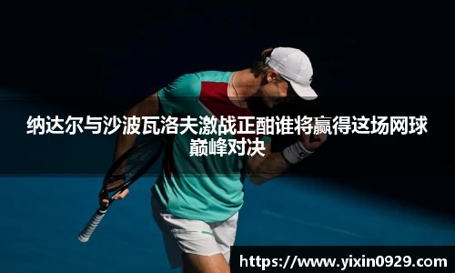 纳达尔与沙波瓦洛夫激战正酣谁将赢得这场网球巅峰对决