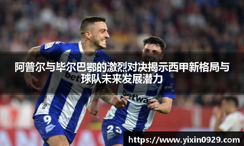 bevictor伟德阿普尔与毕尔巴鄂的激烈对决揭示西甲新格局与球队未来发展潜力